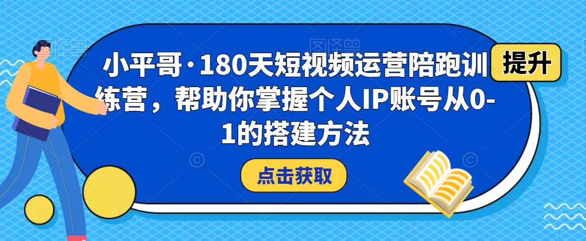 小平哥·180天短视频运营陪跑训练营,帮助你掌握个人IP账号从0-1的搭建方法-知一资源网