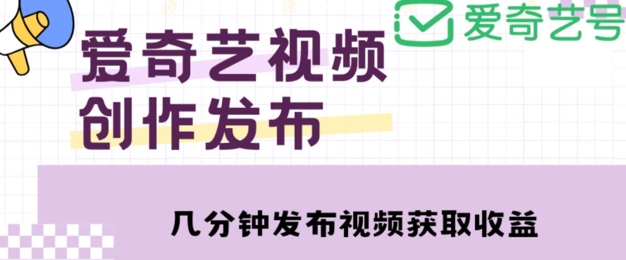 爱奇艺号视频发布，每天只需花几分钟即可发布视频，简单操作收入过万【教程+涨粉攻略】-知一资源网