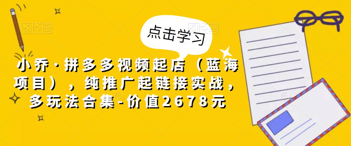 小乔·拼多多视频起店(蓝海项目),纯推广起链接实战,多玩法合集-价值2678元-知一资源网