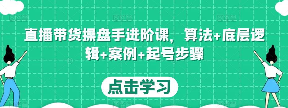 直播带货操盘手进阶课，算法+底层逻辑+案例+起号步骤-知一资源网