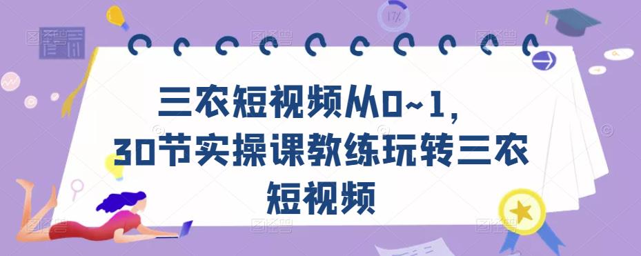 三农短视频从0~1,30节实操课教练玩转三农短视频-知一资源网