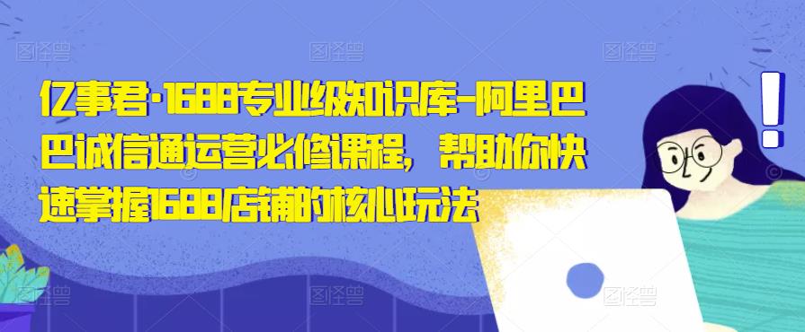 亿事君·1688专业级知识库-阿里巴巴诚信通运营必修课程,帮助你快速掌握1688店铺的核心玩法-知一资源网