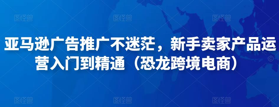 亚马逊广告推广不迷茫,新手卖家产品运营入门到精通(恐龙跨境电商)-知一资源网