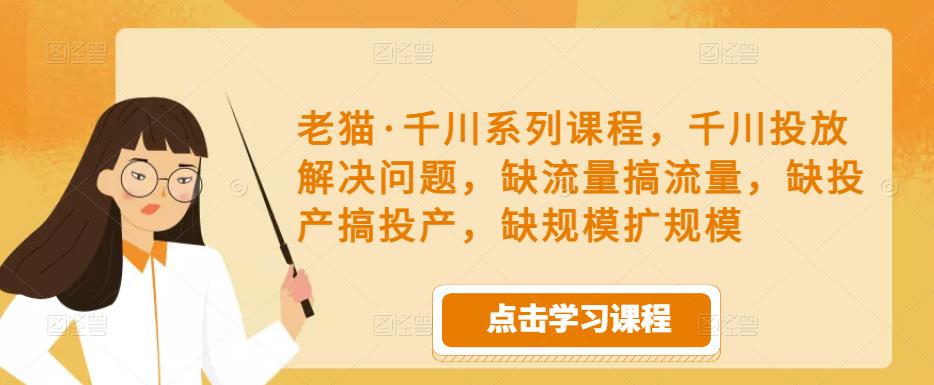 老猫·千川系列课程,千川投放解决问题,缺流量搞流量,缺投产搞投产,缺规模扩规模-知一资源网
