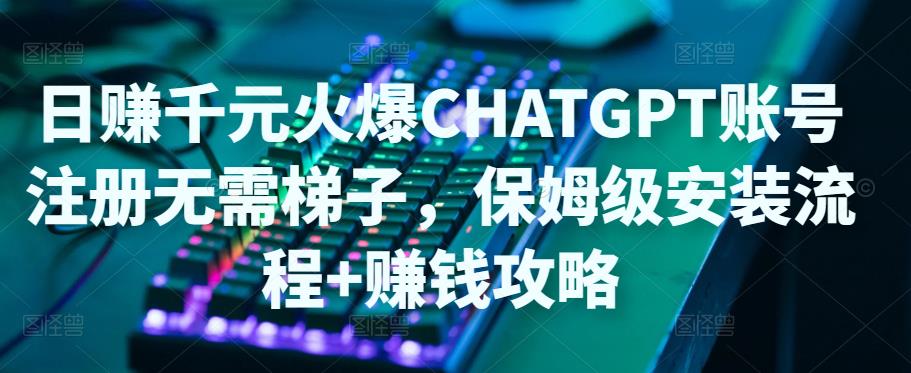 日赚千元火爆ChatGPT账号注册无需ti子,保姆级安装流程+赚钱攻略-知一资源网