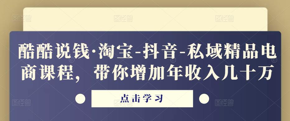 酷酷说钱·淘宝-抖音-私域精品电商课程,带你增加年收入几十万-知一资源网
