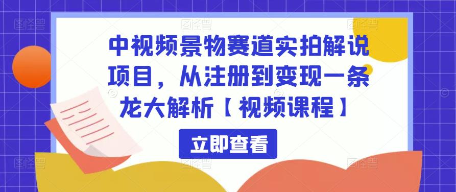 中视频景物赛道实拍解说项目,从注册到变现一条龙大解析【视频课程】-知一资源网