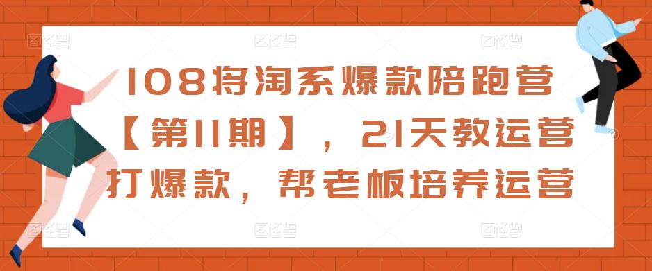 108将淘系爆款陪跑营【第11期】，21天教运营打爆款，帮老板培养运营-知一资源网