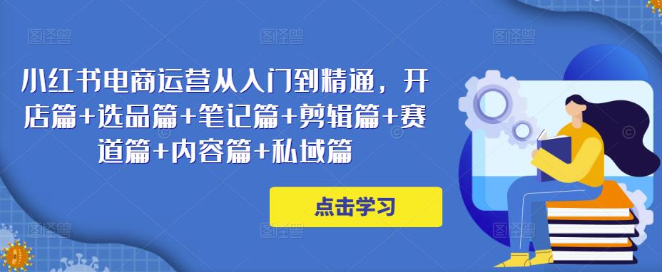 小红书电商运营从入门到精通,开店篇+选品篇+笔记篇+剪辑篇+赛道篇+内容篇+私域篇-知一资源网