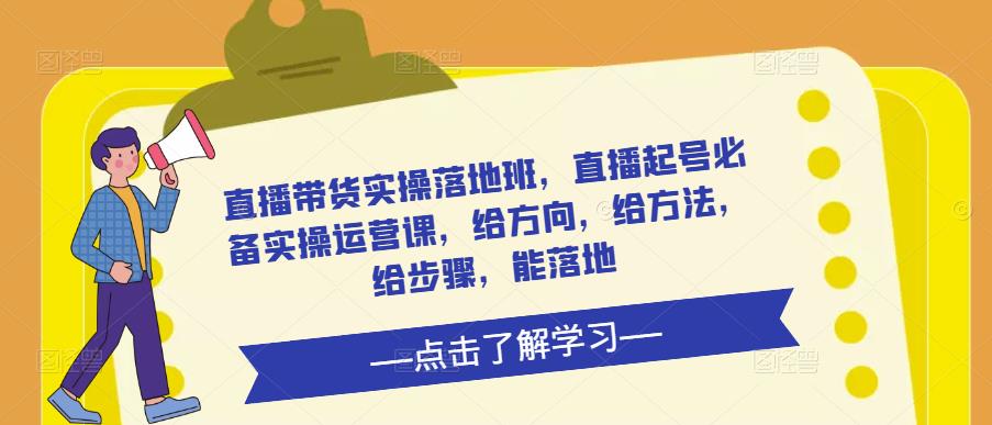 直播带货实操落地班,直播起号必备实操运营课,给方向,给方法,给步骤,能落地-知一资源网