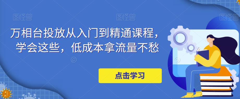 万相台投放从入门到精通课程，学会这些，低成本拿流量不愁-知一资源网