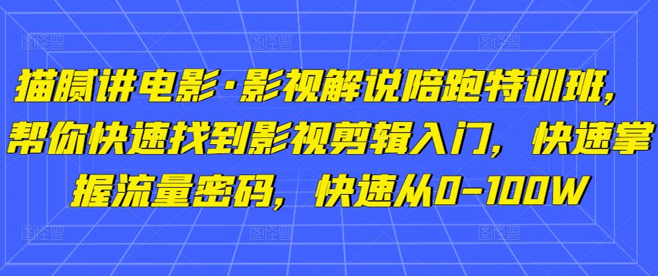 猫腻讲电影·影视解说陪跑特训班,帮你快速找到影视剪辑入门,快速掌握流量密码,快速从0-100W-知一资源网