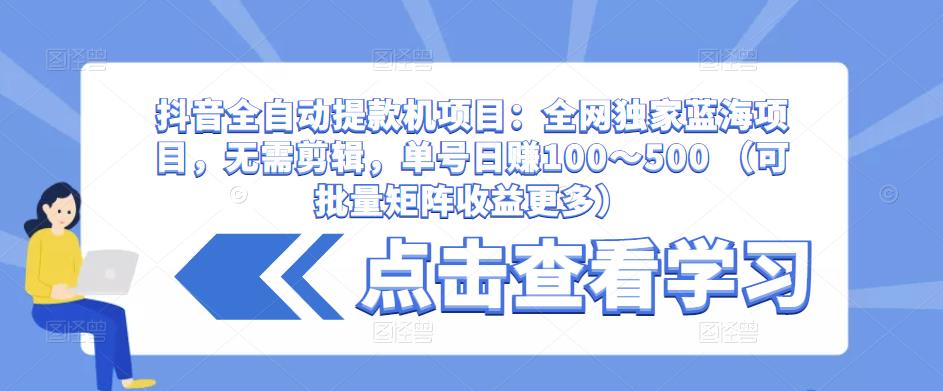 抖音全自动提款机项目:全网独家蓝海项目,无需剪辑,单号日赚100~500 (可批量矩阵收益更多)-知一资源网