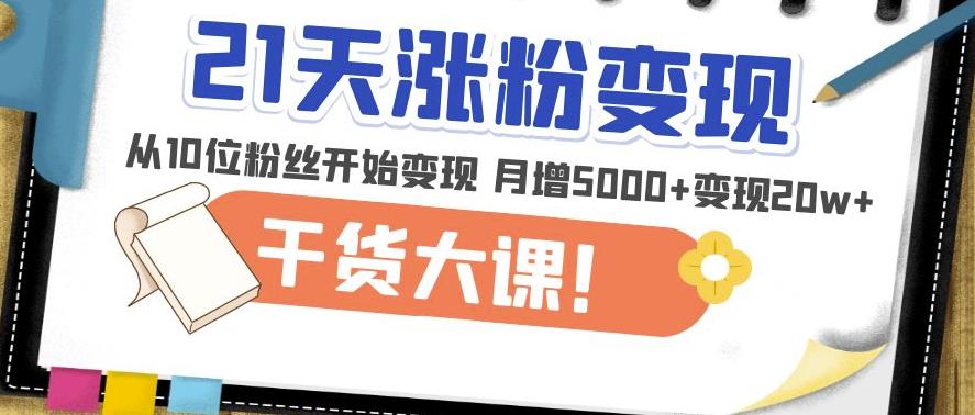 21天精准涨粉变现干货大课:从10位粉丝开始变现月增5000+变现20w+-知一资源网