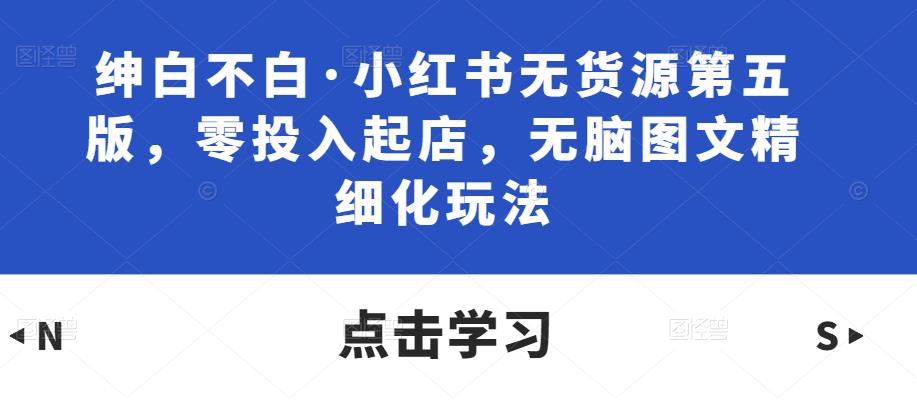 绅白不白·小红书无货源第五版,零投入起店,无脑图文精细化玩法-知一资源网