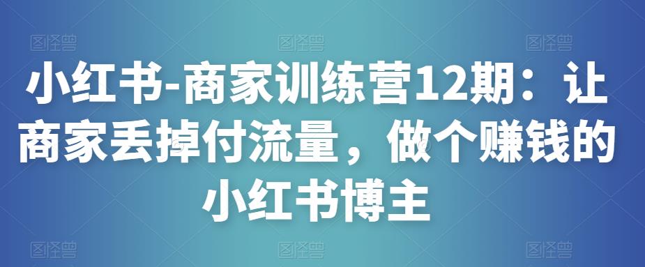 小红书-商家训练营12期：让商家丢掉付流量，做个赚钱的小红书博主-知一资源网