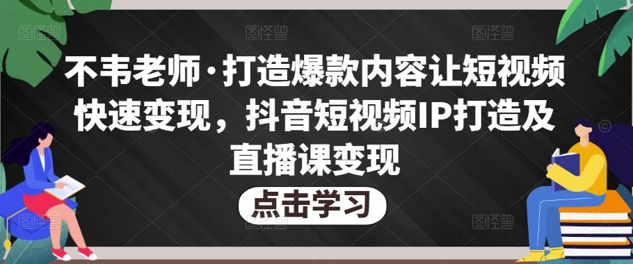 不韦老师·打造爆款内容让短视频快速变现,抖音短视频IP打造及直播课变现-知一资源网