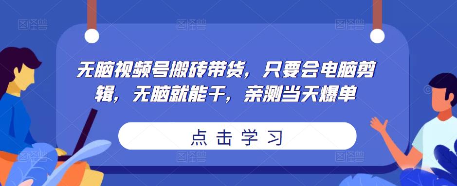 无脑视频号搬砖带货，只要会电脑剪辑，无脑就能干，亲测当天爆单-知一资源网