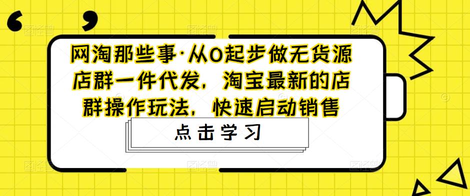 网淘那些事·从0起步做无货源店群一件代发,淘宝最新的店群操作玩法,快速启动销售-知一资源网
