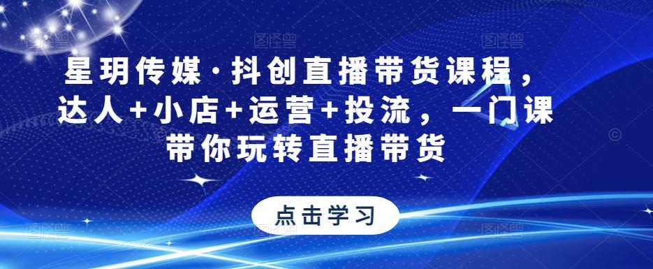 星玥传媒·抖创直播带货课程,达人+小店+运营+投流,一门课带你玩转直播带货-知一资源网