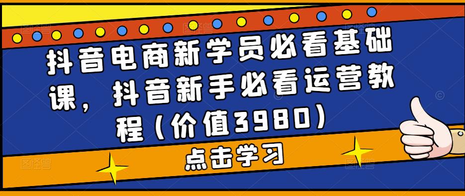抖音电商新学员必看基础课,抖音新手必看运营教程(价值3980)-知一资源网
