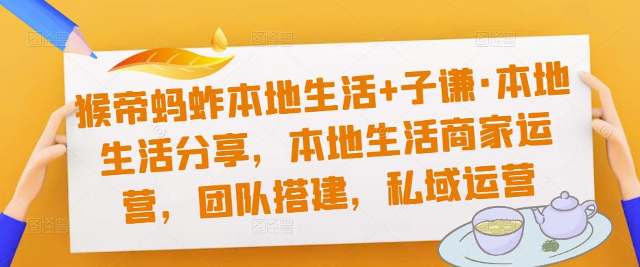 猴帝蚂蚱本地生活+子谦·本地生活分享，本地生活商家运营，团队搭建，私域运营-知一资源网