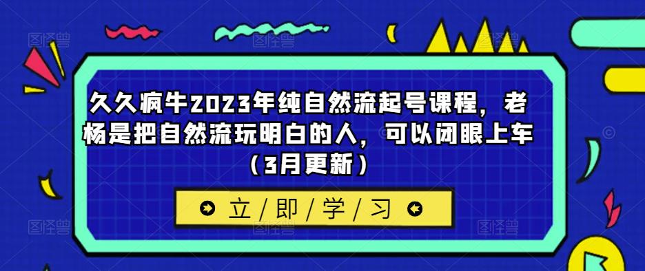 久久疯牛2023年纯自然流起号课程,老杨是把自然流玩明白的人,可以闭眼上车(3月更新)-知一资源网