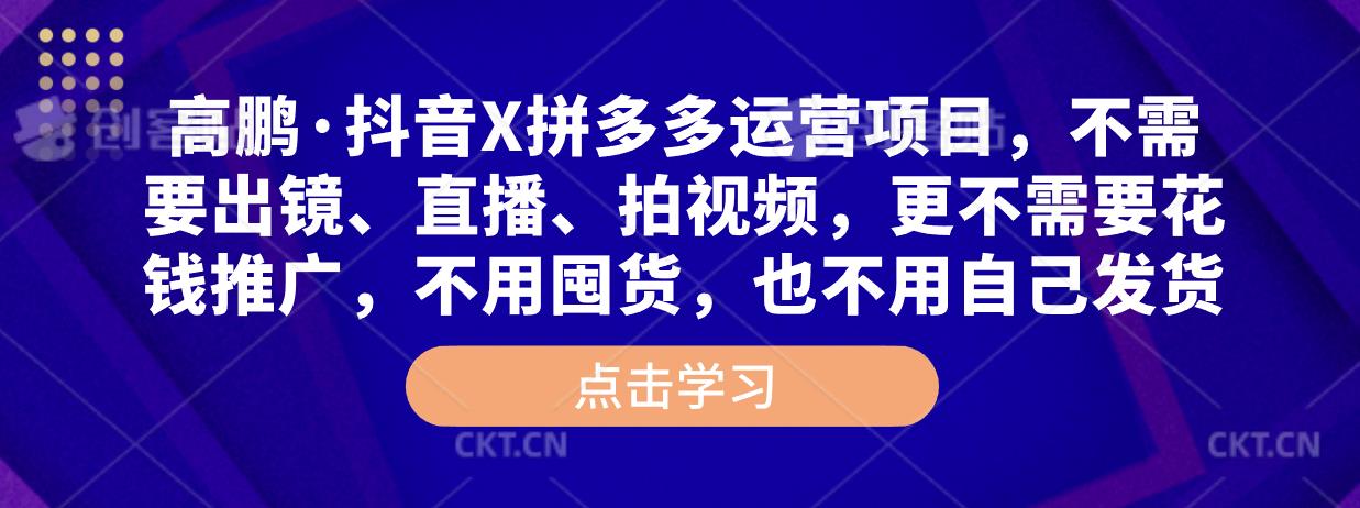 高鹏·抖音X拼多多运营项目，不需要出镜、直播、拍视频，不需要花钱推广，不用囤货，不用自己发货-知一资源网