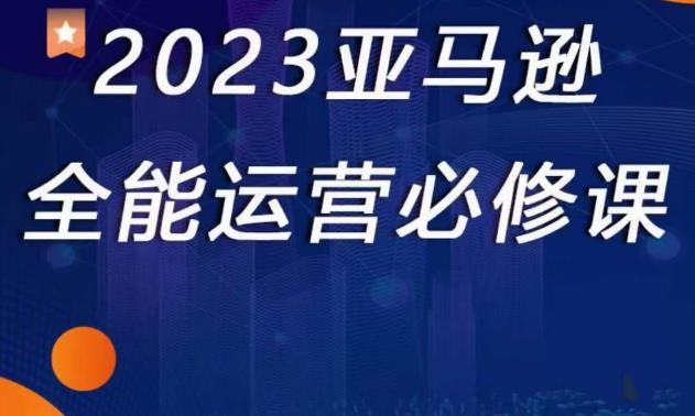 2023亚马逊全能运营必修课,全面认识亚马逊平台+精品化选品+CPC广告的极致打法-知一资源网