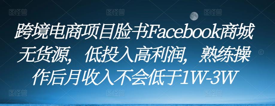 跨境电商项目脸书Facebook商城无货源,低投入高利润,熟练操作后月收入不会低于1W-3W-知一资源网