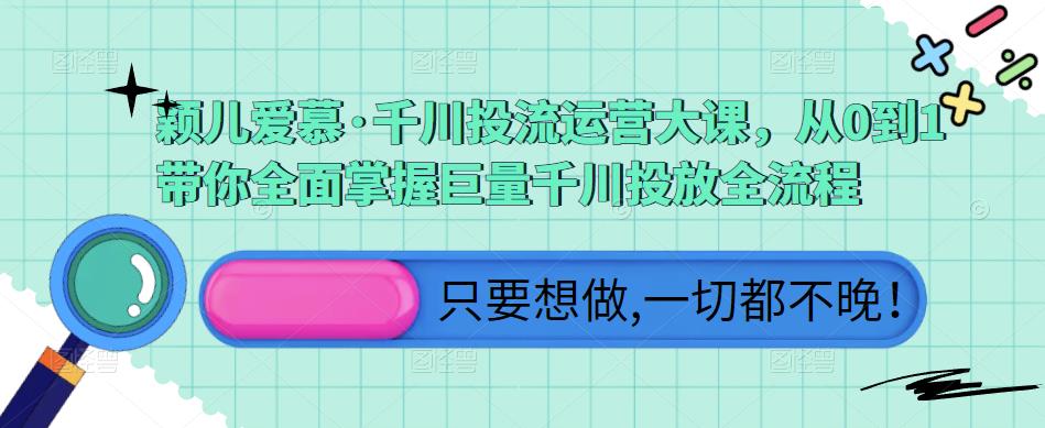 颖儿爱慕·千川投流运营大课,从0到1带你全面掌握巨量千川投放全流程-知一资源网
