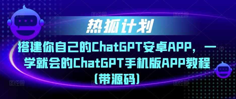 热狐计划·搭建你自己的ChatGPT安卓APP,一学就会的ChatGPT手机版APP教程(带源码)-知一资源网