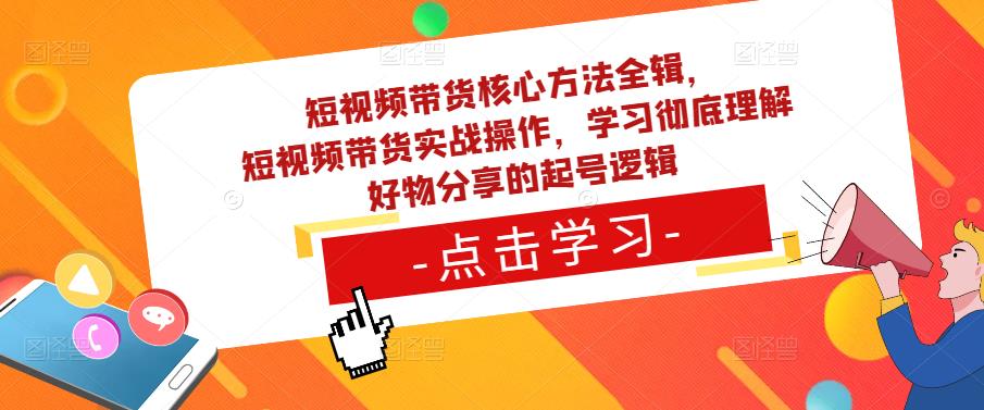 短视频带货核心方法全辑，​短视频带货实战操作，学习彻底理解好物分享的起号逻辑-知一资源网