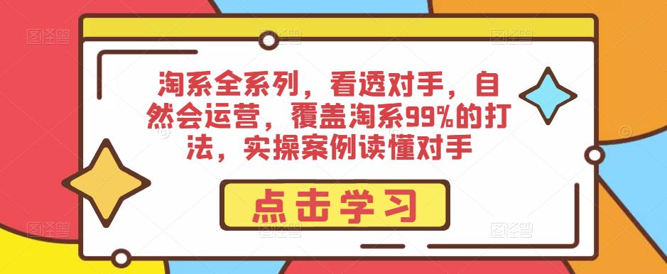 淘系全系列,看透对手,自然会运营,覆盖淘系99%的打法,实操案例读懂对手-知一资源网