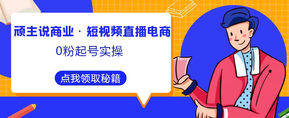 顽主说商业·短视频直播电商0粉起号实操,超800分钟超强实操干活,高效时间、快速落地拿成果-知一资源网
