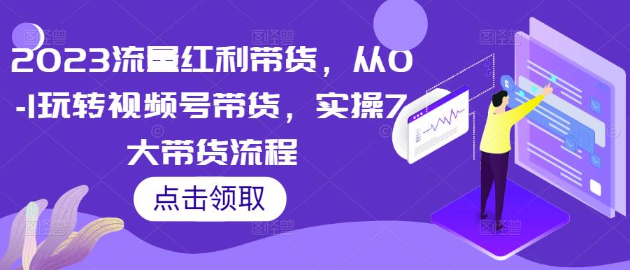 2023流量红利带货,从0-1玩转视频号带货,实操7大带货流程-知一资源网