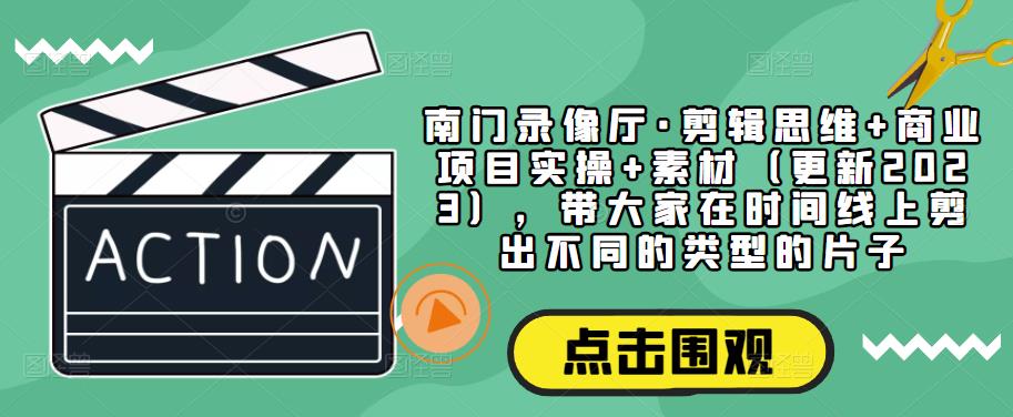 南门录像厅·剪辑思维+商业项目实操+素材(更新2023),带大家在时间线上剪出不同的类型的片子-知一资源网