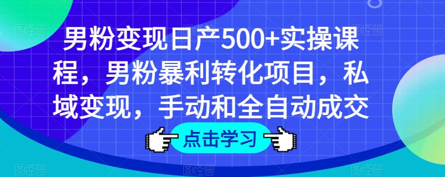 男粉变现日产500+实操课程，男粉暴利转化项目，私域变现，手动和全自动成交-知一资源网
