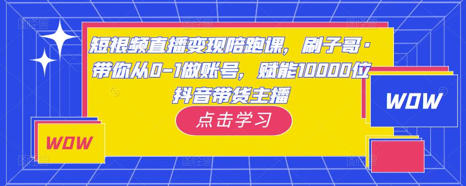 短视频直播变现陪跑课,刷子哥·带你从0-1做账号,赋能10000位抖音带货主播-知一资源网