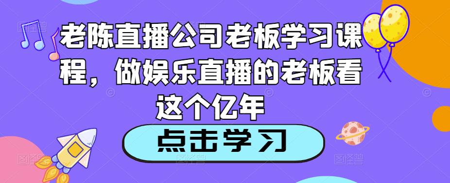 老陈直播公司老板学习课程,做娱乐直播的老板看这个-知一资源网