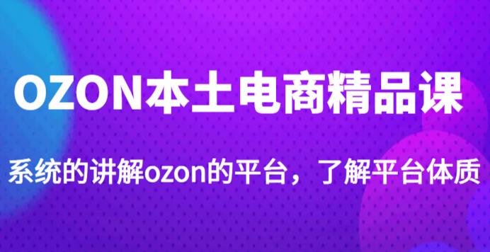 老迟·OZON本土电商精品课,系统的讲解ozon的平台,学完可独自运营ozon的店铺-知一资源网