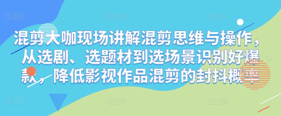 混剪大咖现场讲解混剪思维与操作,从选剧、选题材到选场景识别好爆款,降低影视作品混剪的封抖概率-知一资源网