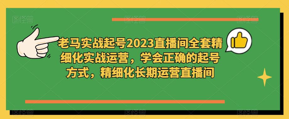 老马实战起号2023直播间全套精细化实战运营,学会正确的起号方式,精细化长期运营直播间-知一资源网