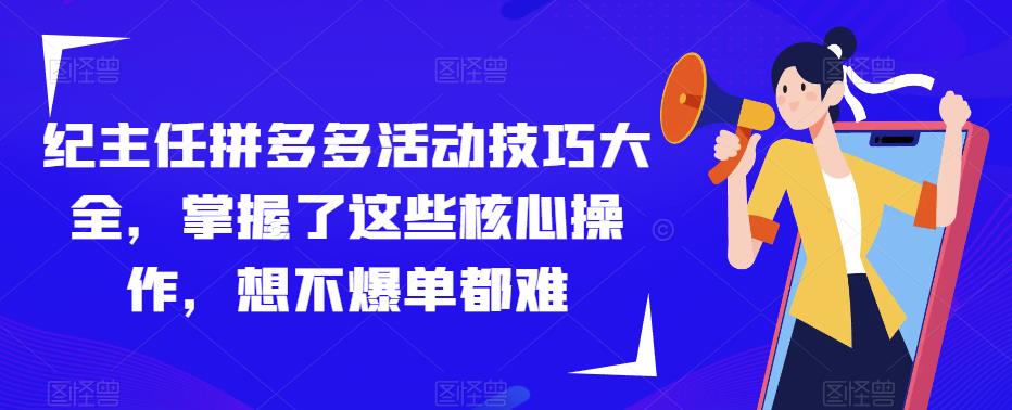 纪主任拼多多活动技巧大全，掌握了这些核心操作，想不爆单都难-知一资源网