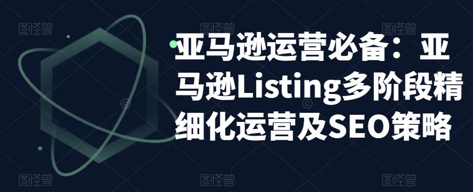 亚马逊运营必备:亚马逊Listing多阶段精细化运营及SEO策略-知一资源网