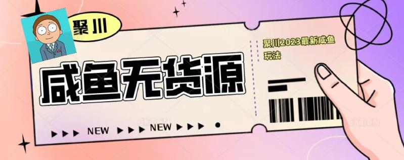 聚川2023闲鱼无货源最新经典玩法：基础认知+爆款闲鱼选品+快速找到货源-知一资源网
