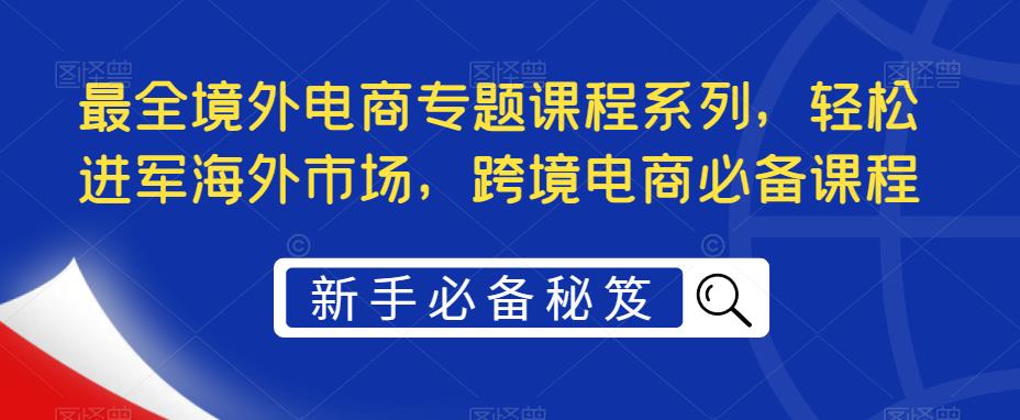 最全境外电商专题课程系列,轻松进军海外市场,跨境电商必备课程-知一资源网
