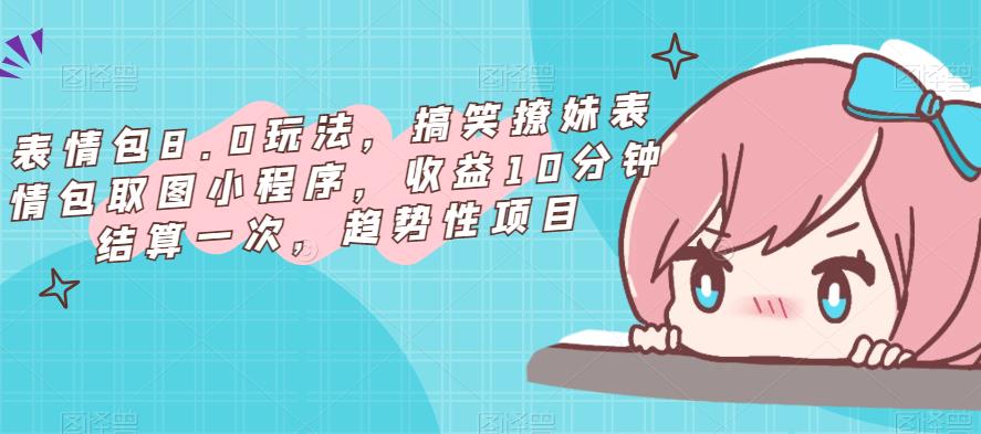 表情包8.0玩法，搞笑撩妹表情包取图小程序，收益10分钟结算一次，趋势性项目-知一资源网