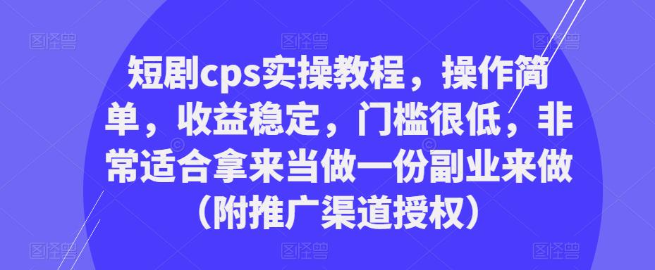 短剧cps实操教程，操作简单，收益稳定，门槛很低，非常适合拿来当做一份副业来做（附推广渠道授权）-知一资源网