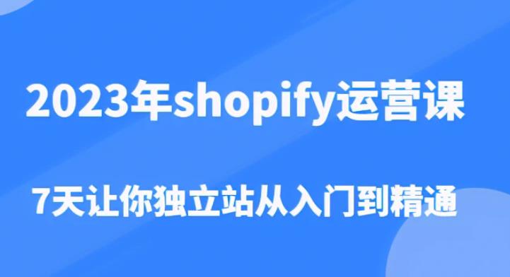 2023年shopify运营课,7天让你独立站从入门到精通(价值1980元)-知一资源网